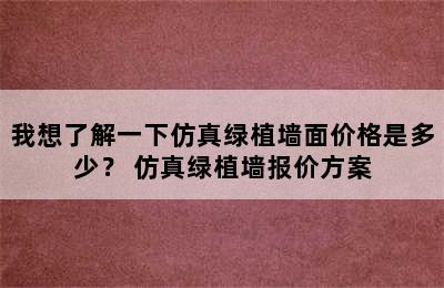 我想了解一下仿真绿植墙面价格是多少？ 仿真绿植墙报价方案